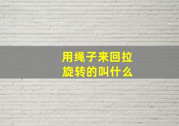 用绳子来回拉 旋转的叫什么